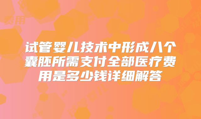 试管婴儿技术中形成八个囊胚所需支付全部医疗费用是多少钱详细解答