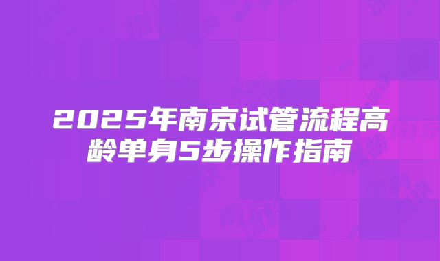 2025年南京试管流程高龄单身5步操作指南