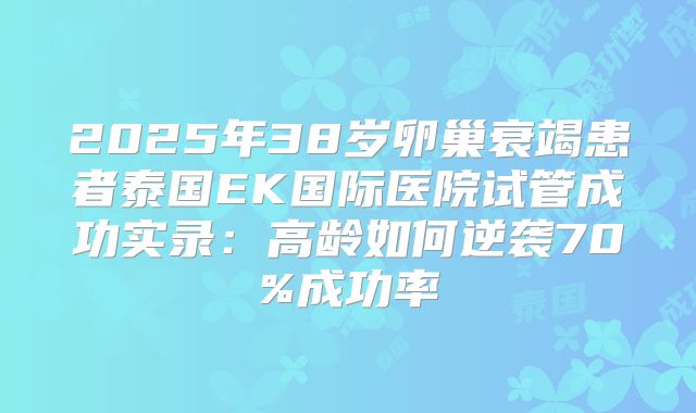 2025年38岁卵巢衰竭患者泰国EK国际医院试管成功实录：高龄如何逆袭70%成功率