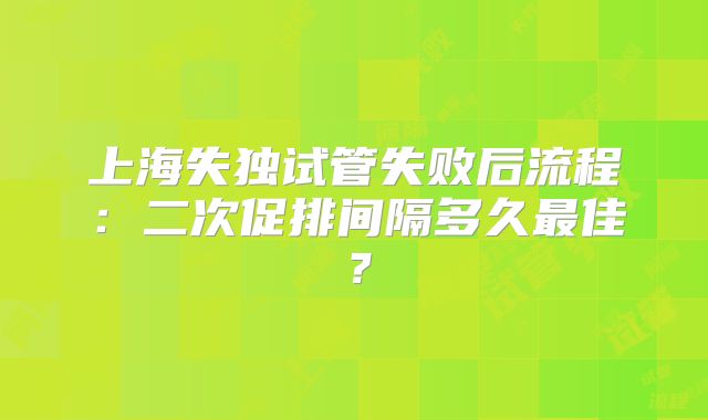 上海失独试管失败后流程:二次促排间隔多久最佳?