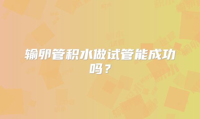 输卵管积水做试管能成功吗？