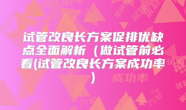 试管改良长方案促排优缺点全面解析(做试管前必看(试管改良长方案成功率)