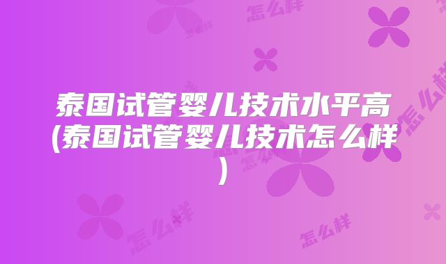 泰国试管婴儿技术水平高(泰国试管婴儿技术怎么样)