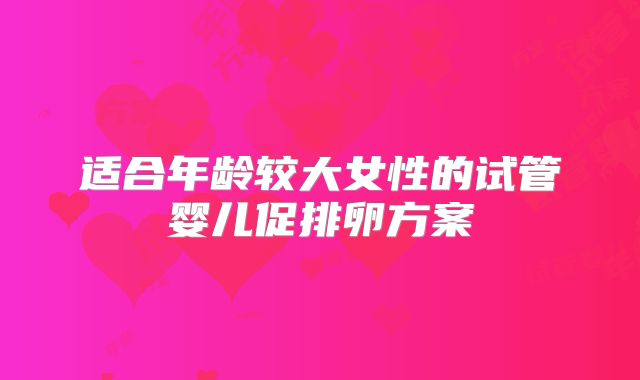 适合年龄较大女性的试管婴儿促排卵方案