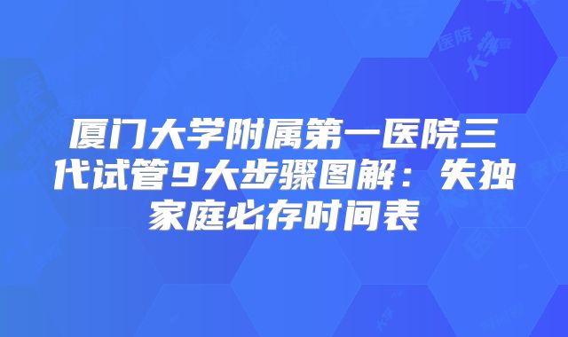 厦门大学附属第一医院三代试管9大步骤图解：失独家庭必存时间表