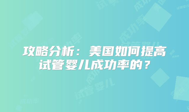 攻略分析:美国如何提高试管婴儿成功率的?