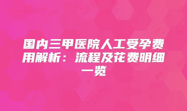 国内三甲医院人工受孕费用解析:流程及花费明细一览