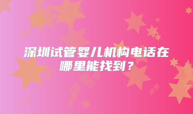 深圳试管婴儿机构电话在哪里能找到？