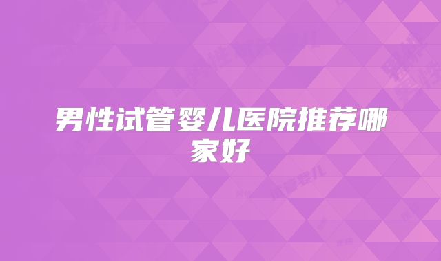 男性试管婴儿医院推荐哪家好
