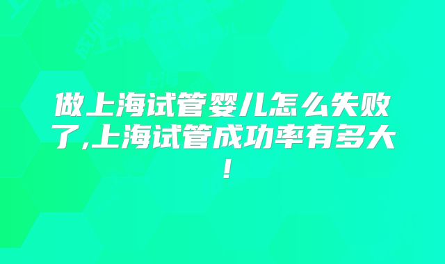 做上海试管婴儿怎么失败了,上海试管成功率有多大！