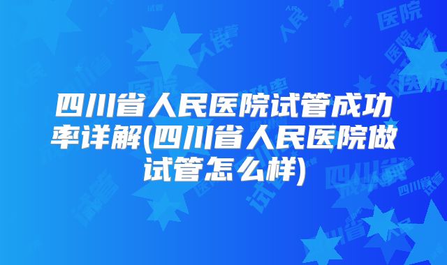四川省人民医院试管成功率详解(四川省人民医院做试管怎么样)