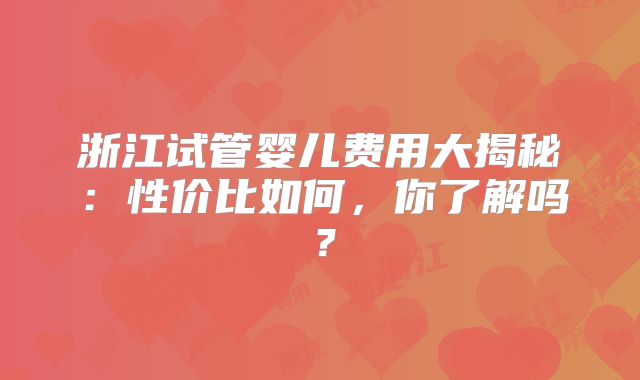 浙江试管婴儿费用大揭秘：性价比如何，你了解吗？