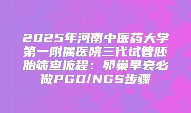 2025年河南中医药大学第一附属医院三代试管胚胎筛查流程:卵巢早衰必做PGD/NGS步骤