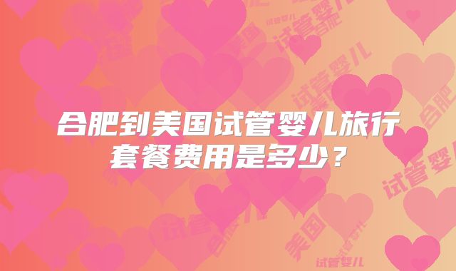 合肥到美国试管婴儿旅行套餐费用是多少？