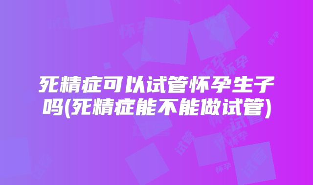 死精症可以试管怀孕生子吗(死精症能不能做试管)