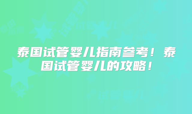 泰国试管婴儿指南参考!泰国试管婴儿的攻略!