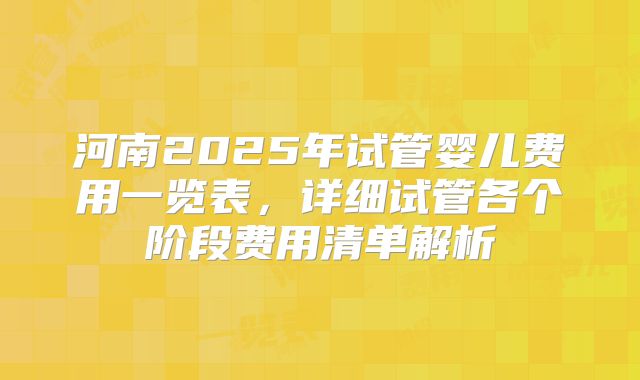 河南2025年试管婴儿费用一览表，详细试管各个阶段费用清单解析