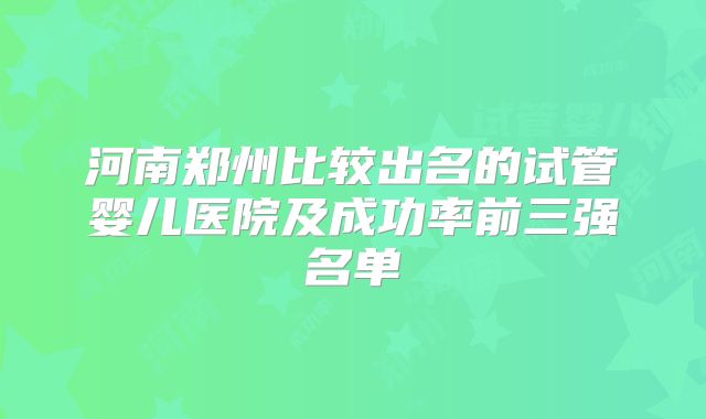 河南郑州比较出名的试管婴儿医院及成功率前三强名单