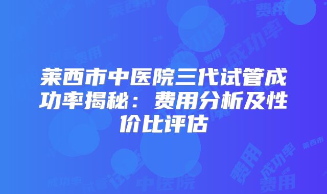 莱西市中医院三代试管成功率揭秘：费用分析及性价比评估