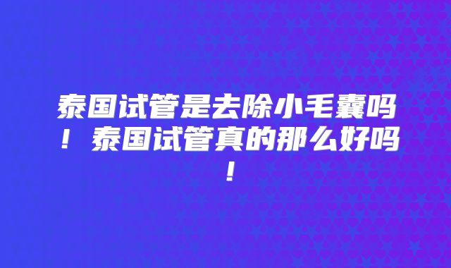 泰国试管是去除小毛囊吗！泰国试管真的那么好吗！
