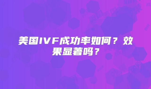 美国IVF成功率如何?效果显著吗?