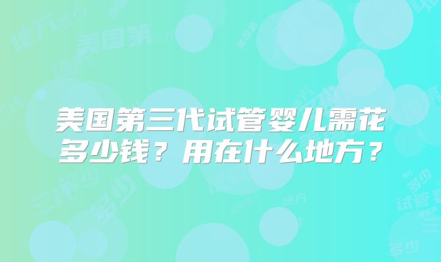 美国第三代试管婴儿需花多少钱？用在什么地方？
