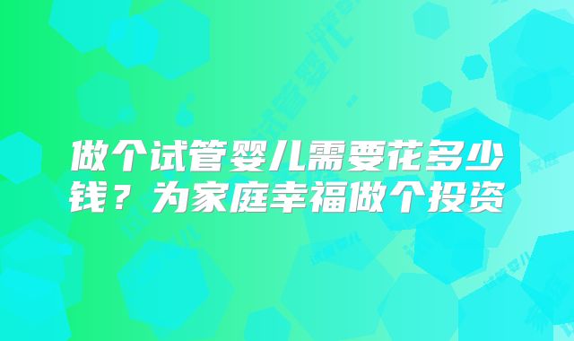 做个试管婴儿需要花多少钱？为家庭幸福做个投资