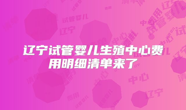 辽宁试管婴儿生殖中心费用明细清单来了
