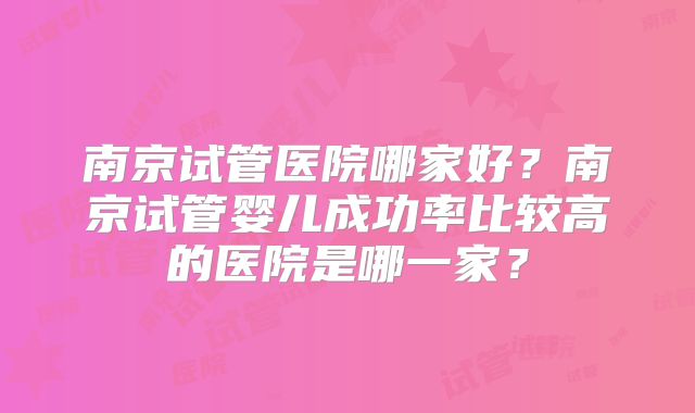 南京试管医院哪家好？南京试管婴儿成功率比较高的医院是哪一家？