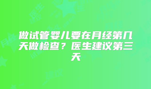做试管婴儿要在月经第几天做检查？医生建议第三天