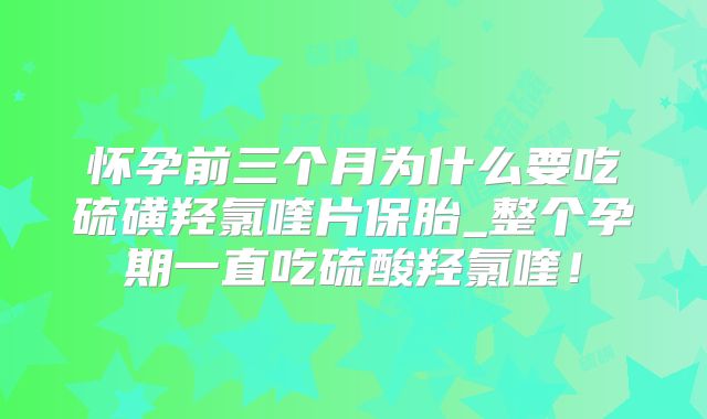 怀孕前三个月为什么要吃硫磺羟氯喹片保胎_整个孕期一直吃硫酸羟氯喹!