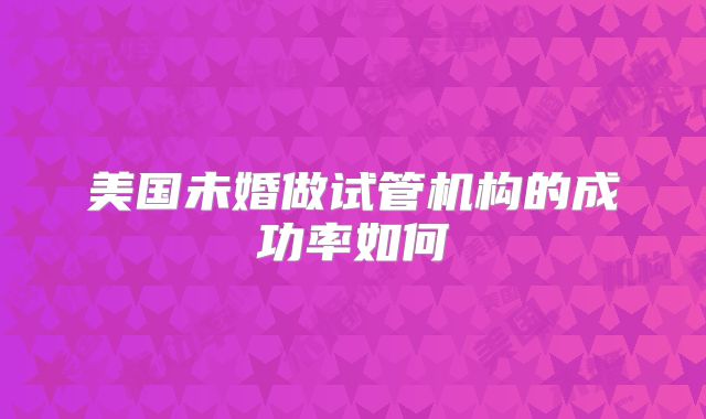 美国未婚做试管机构的成功率如何