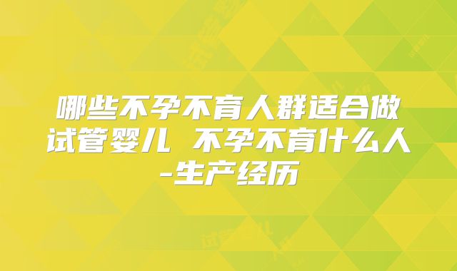 哪些不孕不育人群适合做试管婴儿 不孕不育什么人-生产经历