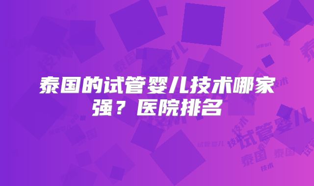 泰国的试管婴儿技术哪家强?医院排名