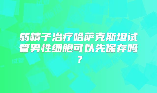 弱精子治疗哈萨克斯坦试管男性细胞可以先保存吗？