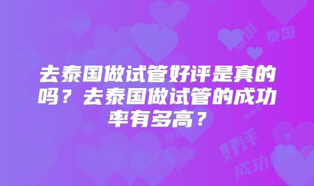 去泰国做试管好评是真的吗?去泰国做试管的成功率有多高?