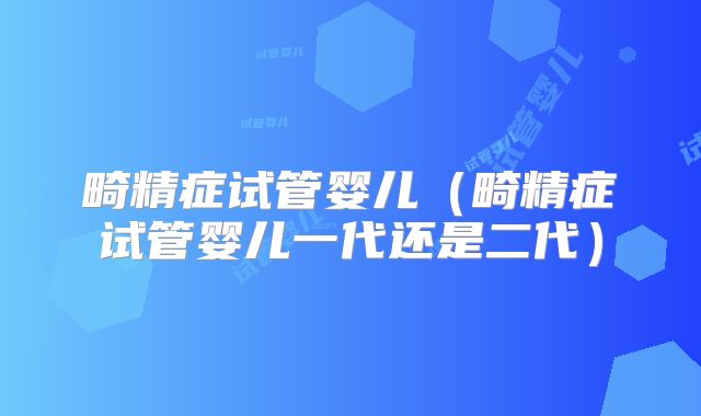 畸精症试管婴儿(畸精症试管婴儿一代还是二代)