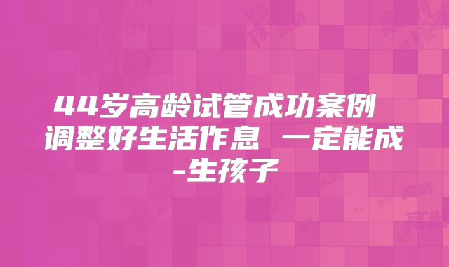 44岁高龄试管成功案例 调整好生活作息 一定能成-生孩子