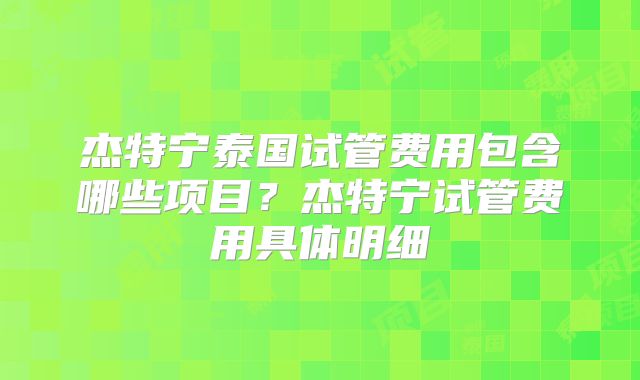 杰特宁泰国试管费用包含哪些项目？杰特宁试管费用具体明细