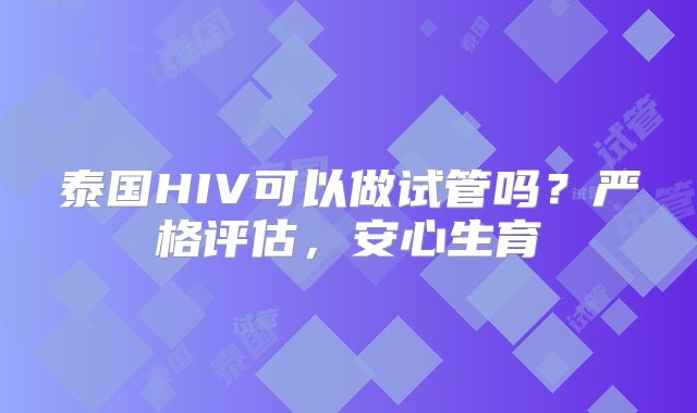 泰国HIV可以做试管吗？严格评估，安心生育