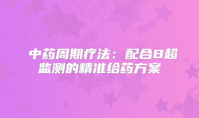 ‌中药周期疗法：配合B超监测的精准给药方案‌