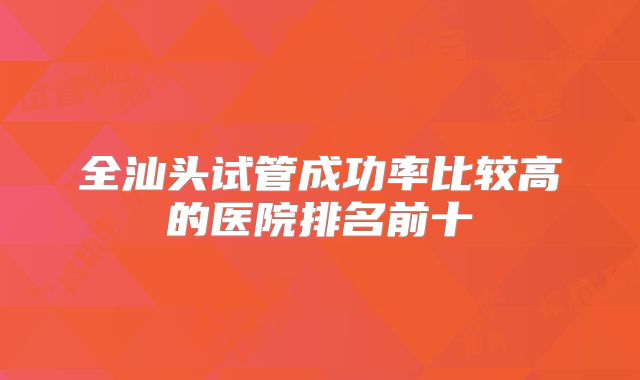 全汕头试管成功率比较高的医院排名前十