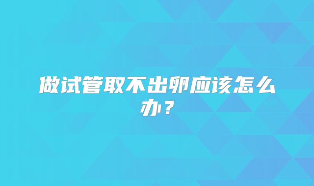 做试管取不出卵应该怎么办？