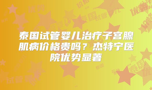 泰国试管婴儿治疗子宫腺肌病价格贵吗？杰特宁医院优势显著