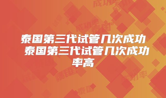 泰国第三代试管几次成功 泰国第三代试管几次成功率高