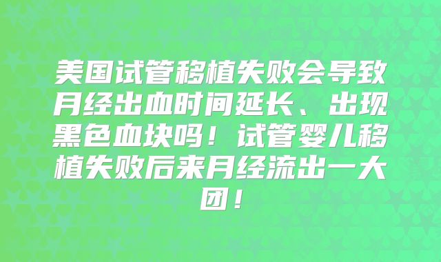 美国试管移植失败会导致月经出血时间延长、出现黑色血块吗！试管婴儿移植失败后来月经流出一大团！