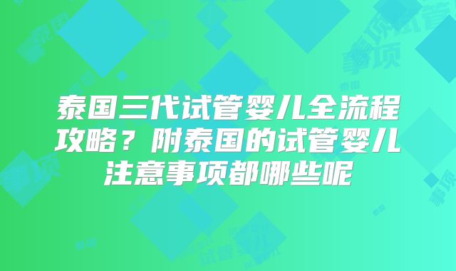 泰国三代试管婴儿全流程攻略？附泰国的试管婴儿注意事项都哪些呢