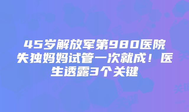 45岁解放军第980医院失独妈妈试管一次就成！医生透露3个关键