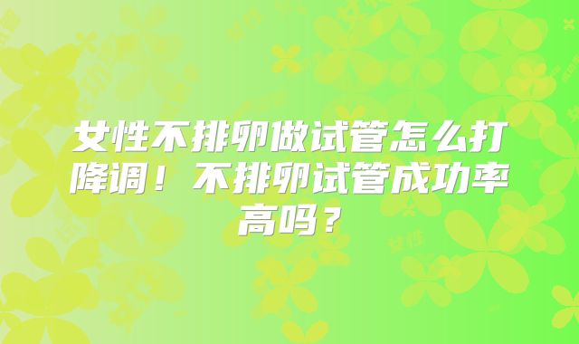 女性不排卵做试管怎么打降调！不排卵试管成功率高吗？