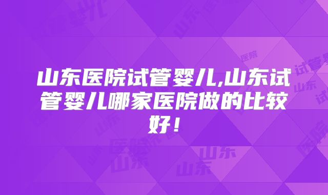 山东医院试管婴儿,山东试管婴儿哪家医院做的比较好!